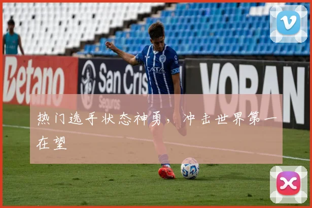 热门选手状态神勇，冲击世界第一在望