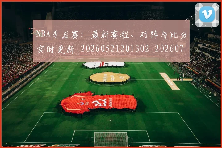 NBA季后赛：最新赛程、对阵与比分实时更新_20260521201302_20260702165001