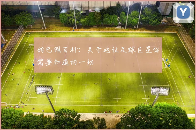 姆巴佩百科:关于这位足球巨星你需要知道的一切