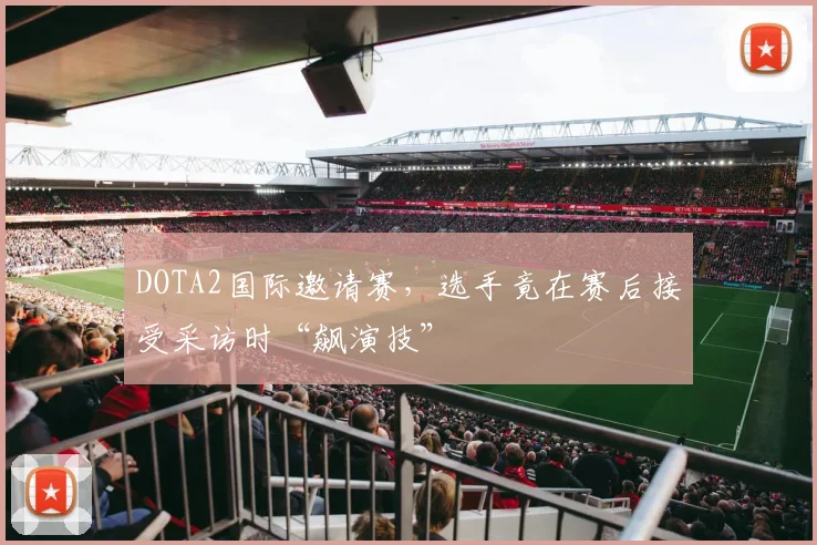 DOTA2国际邀请赛，选手竟在赛后接受采访时“飙演技”