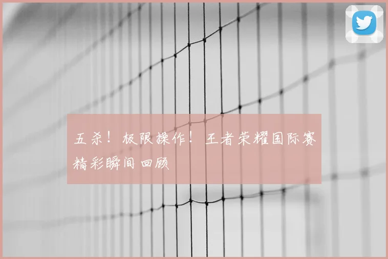 五杀！极限操作！王者荣耀国际赛精彩瞬间回顾