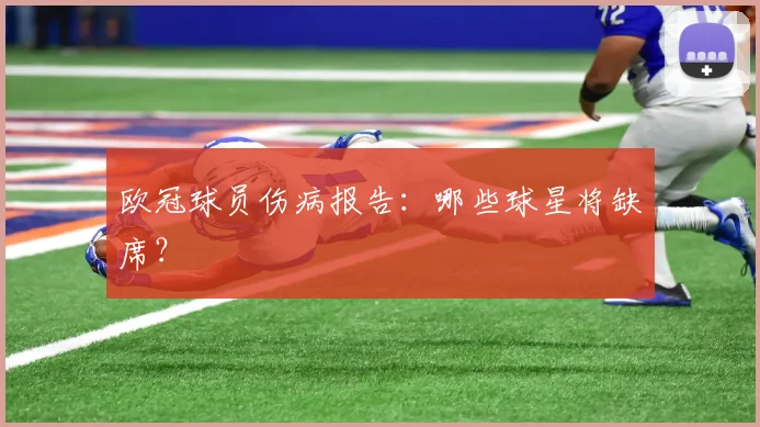 欧冠球员伤病报告:哪些球星将缺席?
