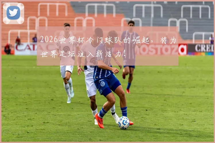 2026世界杯冷门球队的崛起，将为世界足坛注入新活力！