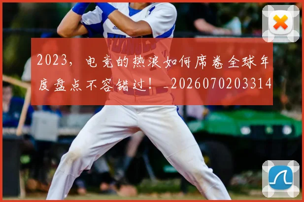 2023，电竞的热浪如何席卷全球年度盘点不容错过！_20260702033144