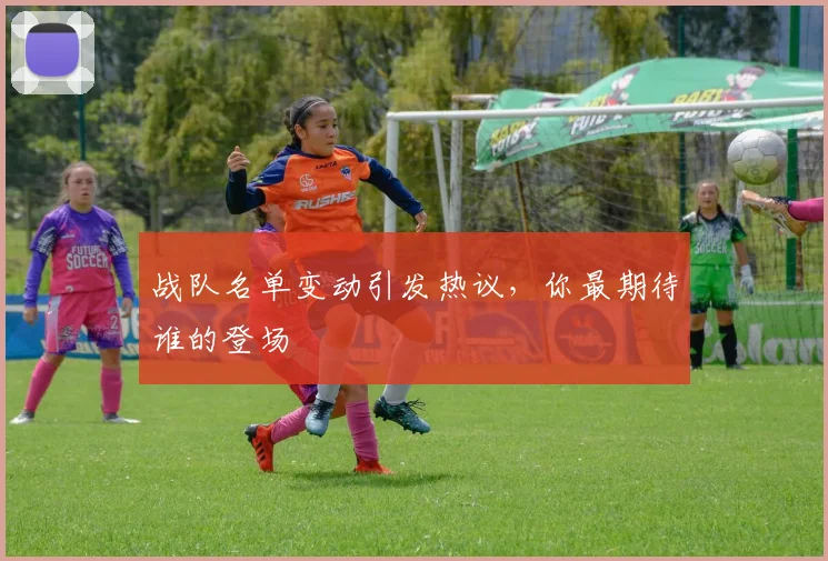 战队名单变动引发热议，你最期待谁的登场