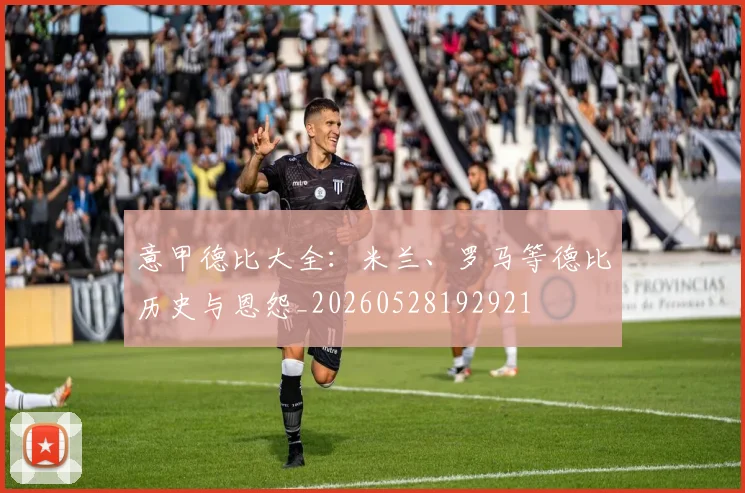 意甲德比大全：米兰、罗马等德比历史与恩怨_20260528192921