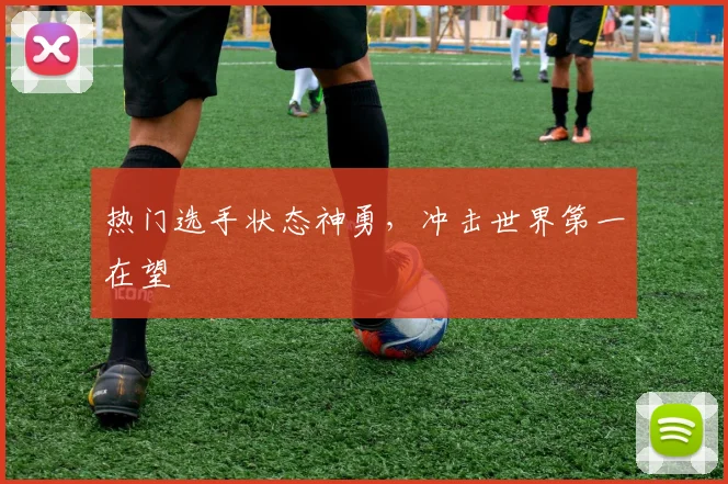 热门选手状态神勇，冲击世界第一在望
