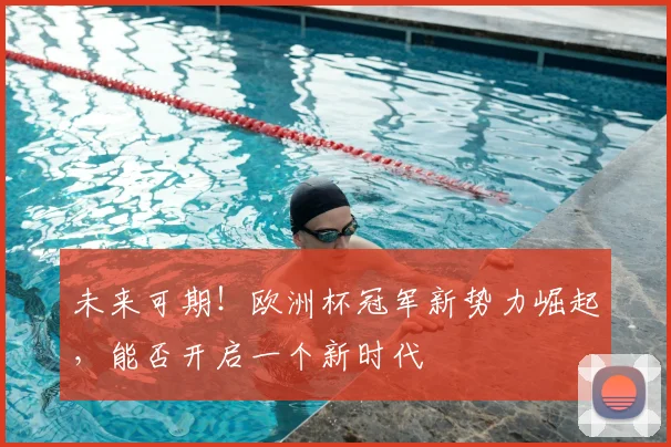 未来可期！欧洲杯冠军新势力崛起，能否开启一个新时代