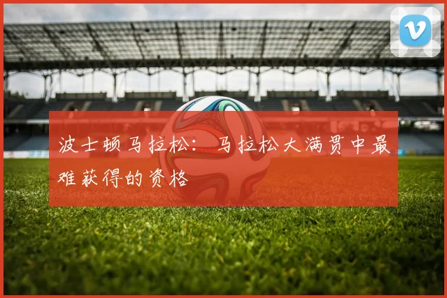 波士顿马拉松：马拉松大满贯中最难获得的资格