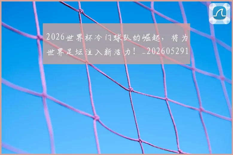 2026世界杯冷门球队的崛起，将为世界足坛注入新活力！_20260529145347
