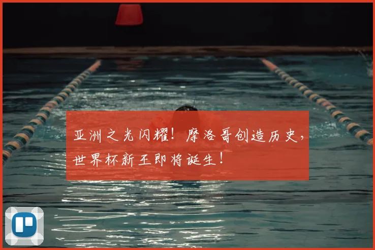 亚洲之光闪耀!摩洛哥创造历史,世界杯新王即将诞生!