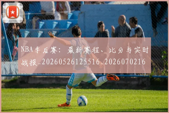 NBA季后赛：最新赛程、比分与实时战报_20260526125516_20260702165006