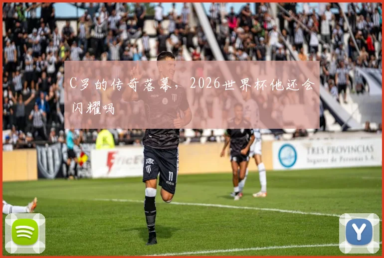 C罗的传奇落幕，2026世界杯他还会闪耀吗