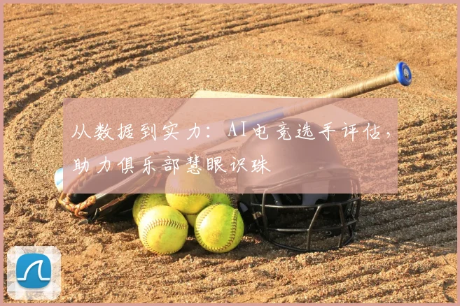 从数据到实力：AI电竞选手评估，助力俱乐部慧眼识珠