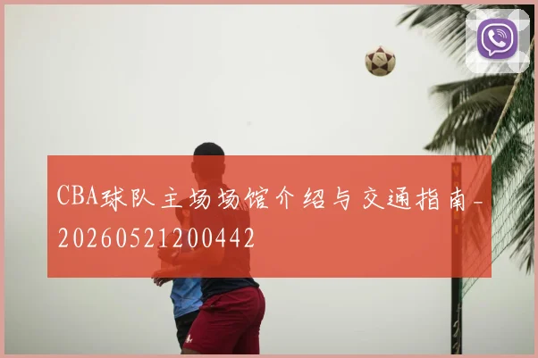 CBA球队主场场馆介绍与交通指南_20260521200442