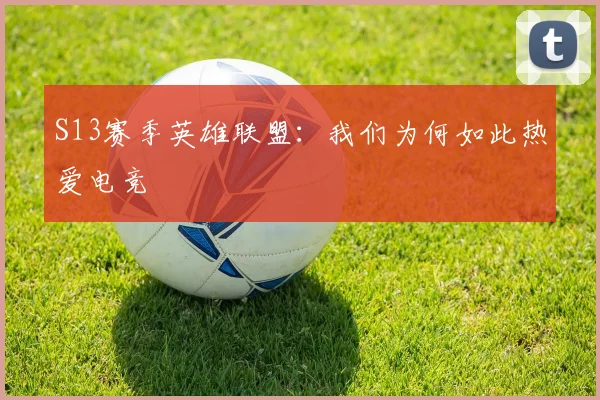 S13赛季英雄联盟：我们为何如此热爱电竞