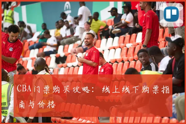 CBA门票购买攻略:线上线下购票指南与价格