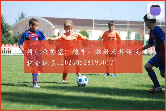 拜仁荣誉室：德甲、欧冠及其他奖杯全纪录_20260528193017