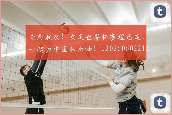 全民狂欢！女足世界杯赛程已定，一起为中国队加油！_20260602212251