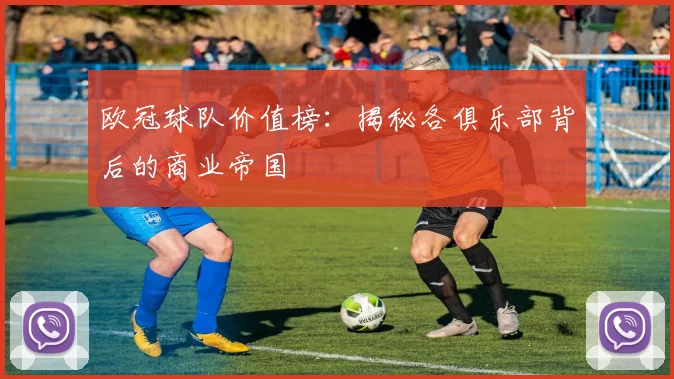 欧冠球队价值榜:揭秘各俱乐部背后的商业帝国
