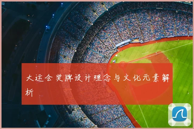 大运会奖牌设计理念与文化元素解析