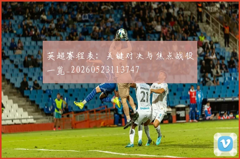 英超赛程表：关键对决与焦点战役一览_20260523113747