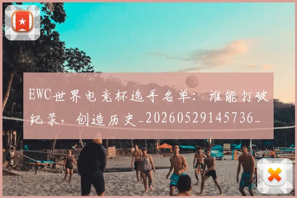 EWC世界电竞杯选手名单：谁能打破纪录，创造历史_20260529145736_20260702043023