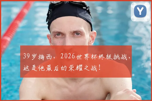 39岁梅西，2026世界杯终极挑战，这是他最后的荣耀之战！