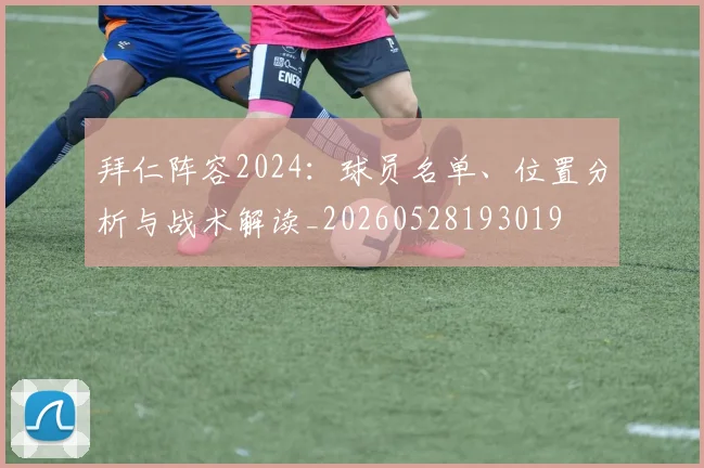 拜仁阵容2024：球员名单、位置分析与战术解读_20260528193019