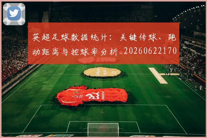 英超足球数据统计：关键传球、跑动距离与控球率分析_20260622170536