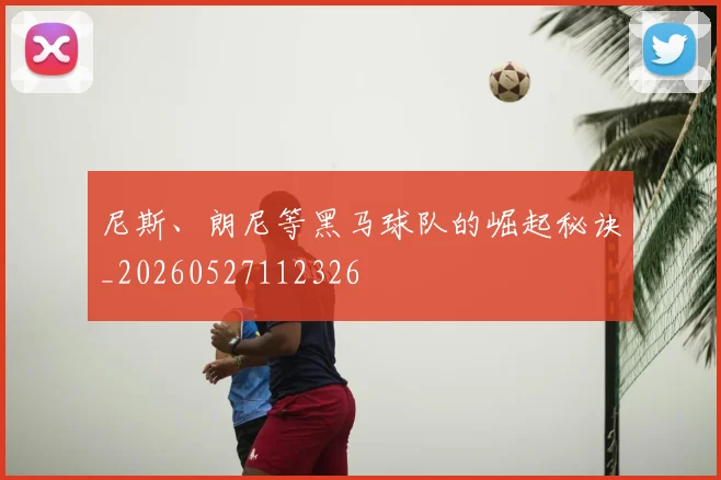 尼斯、朗尼等黑马球队的崛起秘诀_20260527112326