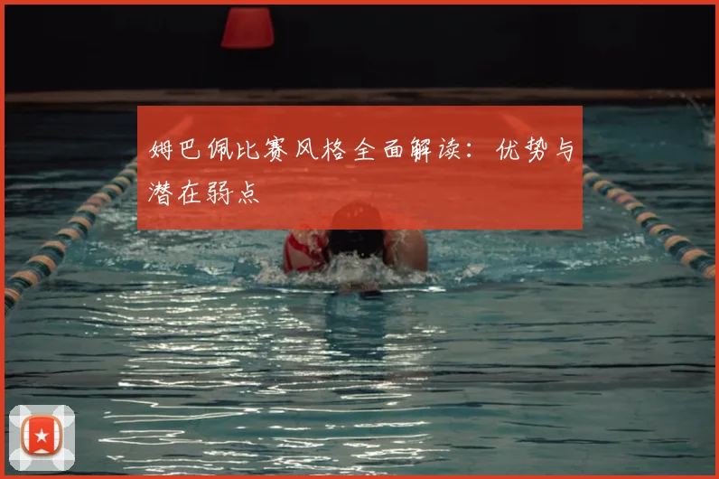姆巴佩比赛风格全面解读：优势与潜在弱点