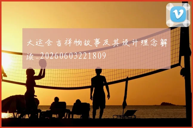 大运会吉祥物故事及其设计理念解读_20260603221809