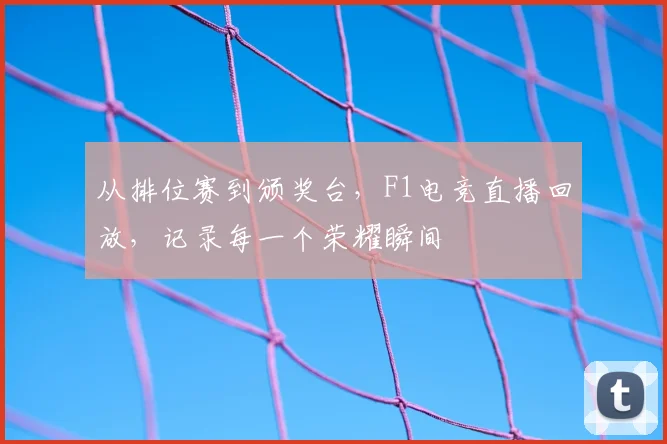 从排位赛到颁奖台，F1电竞直播回放，记录每一个荣耀瞬间