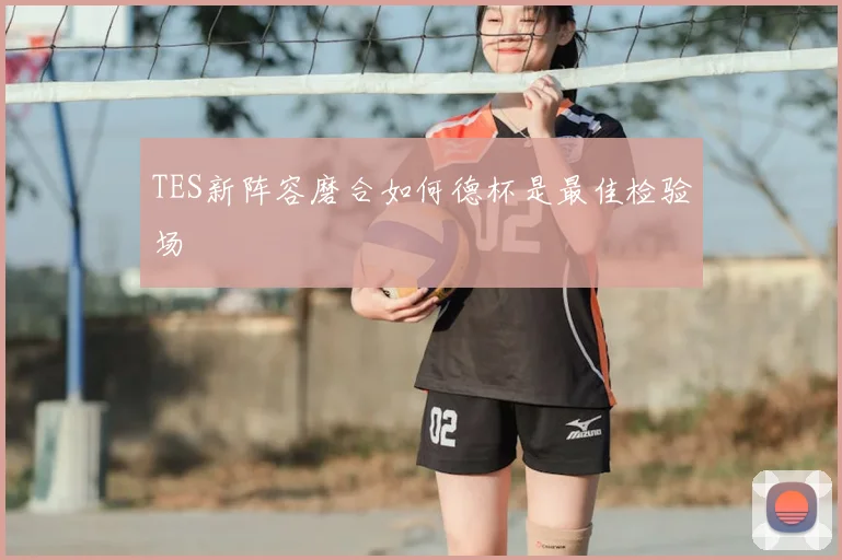 TES新阵容磨合如何德杯是最佳检验场