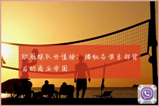欧冠球队价值榜：揭秘各俱乐部背后的商业帝国