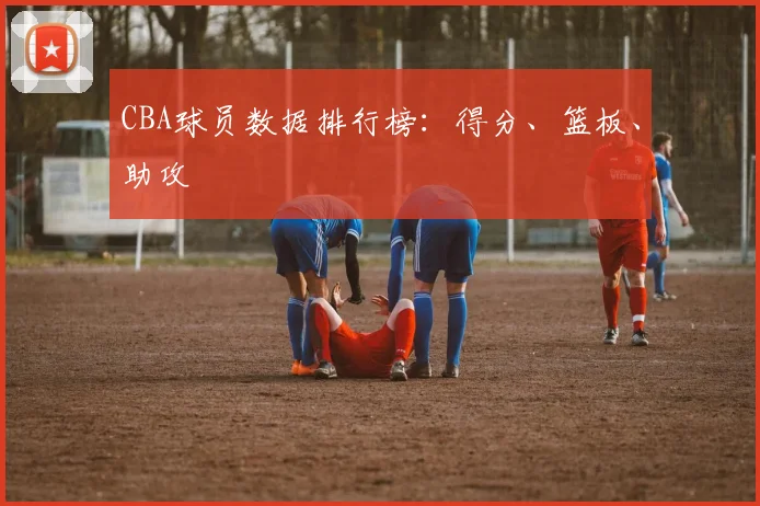 CBA球员数据排行榜：得分、篮板、助攻