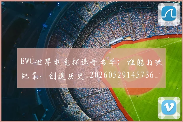 EWC世界电竞杯选手名单：谁能打破纪录，创造历史_20260529145736_20260702043023