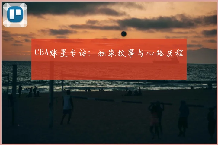 CBA球星专访：独家故事与心路历程