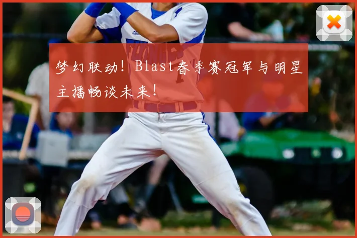 梦幻联动!Blast春季赛冠军与明星主播畅谈未来!
