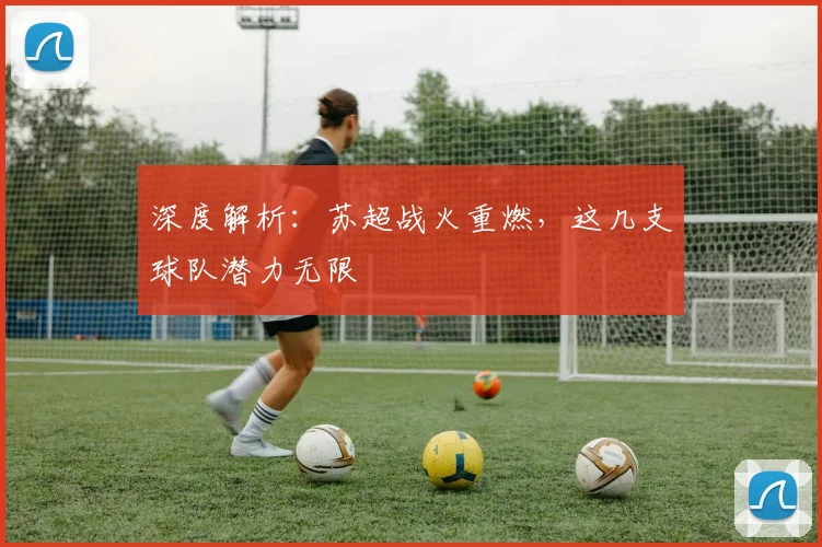 深度解析:苏超战火重燃,这几支球队潜力无限