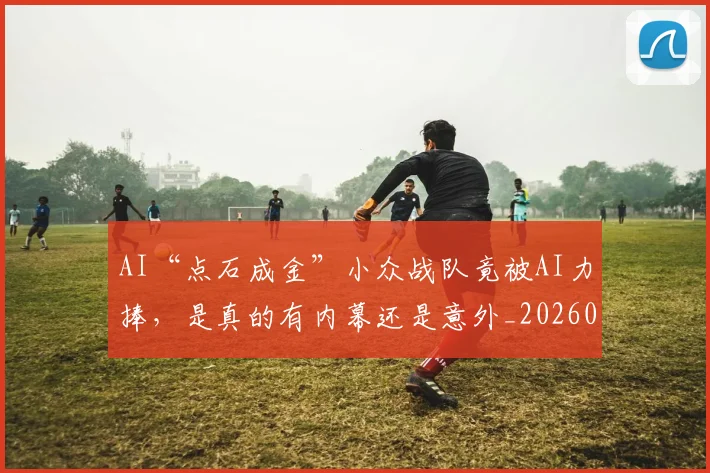 AI“点石成金”小众战队竟被AI力捧，是真的有内幕还是意外_20260702034540