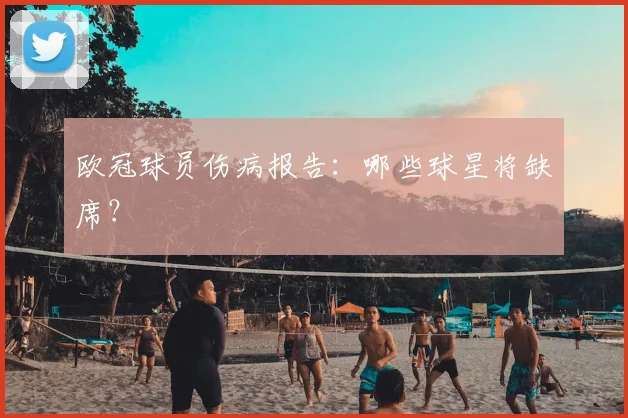欧冠球员伤病报告：哪些球星将缺席？