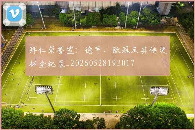 拜仁荣誉室：德甲、欧冠及其他奖杯全纪录_20260528193017