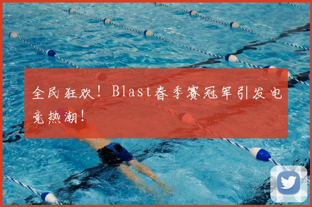全民狂欢！Blast春季赛冠军引发电竞热潮！
