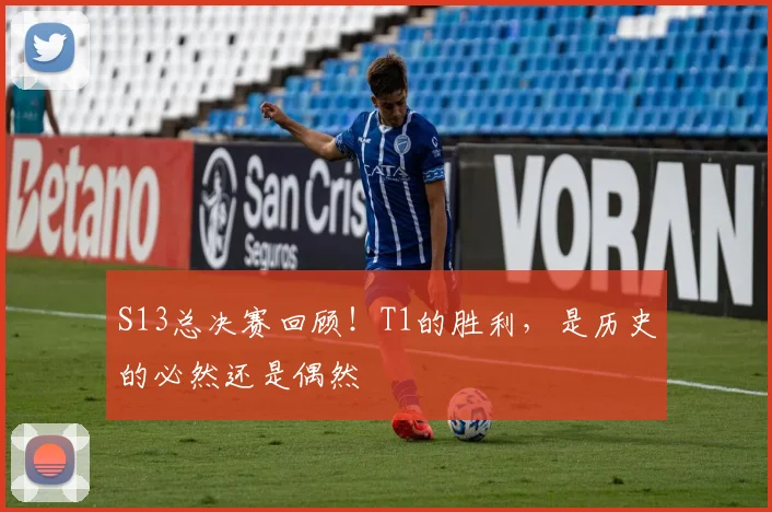 S13总决赛回顾！T1的胜利，是历史的必然还是偶然