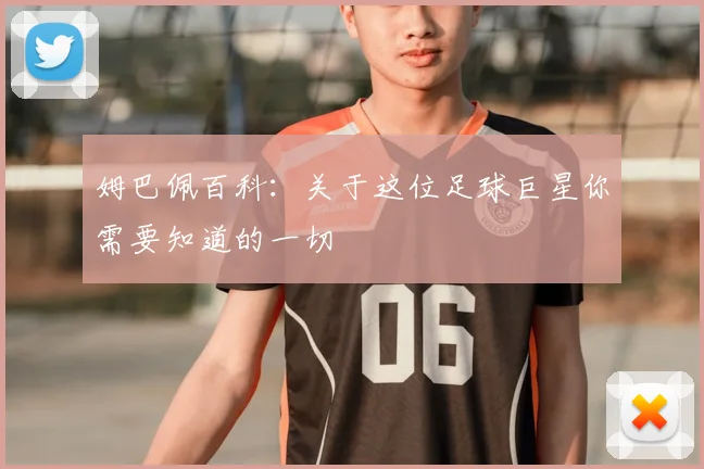 姆巴佩百科：关于这位足球巨星你需要知道的一切