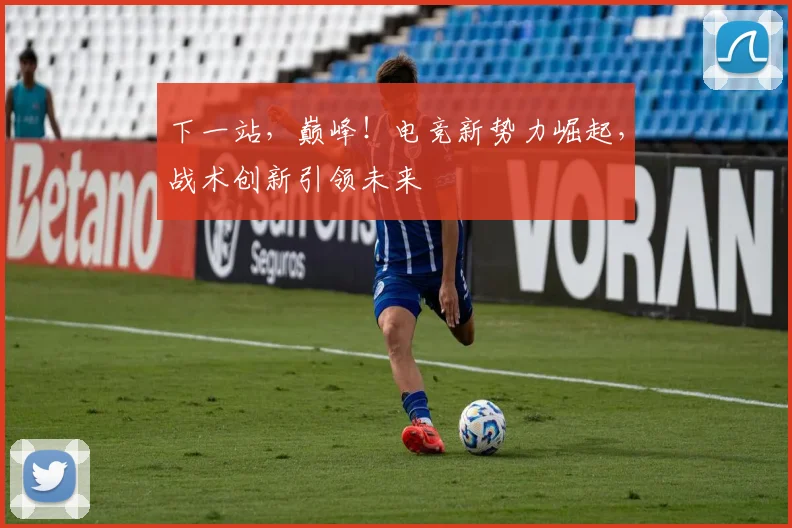 下一站，巅峰！电竞新势力崛起，战术创新引领未来