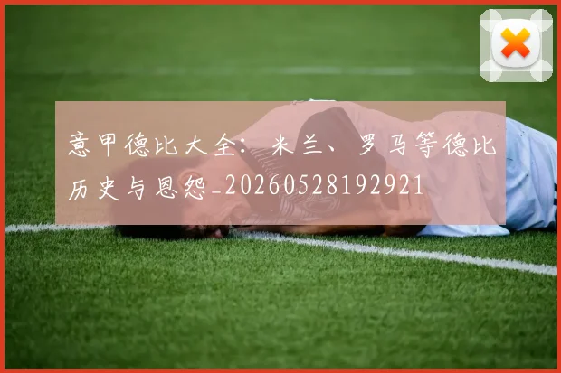 意甲德比大全：米兰、罗马等德比历史与恩怨_20260528192921