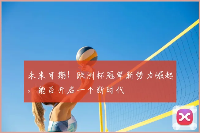 未来可期！欧洲杯冠军新势力崛起，能否开启一个新时代